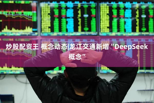 炒股配资王 概念动态|龙江交通新增“DeepSeek概念”