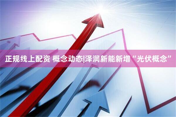 正规线上配资 概念动态|泽润新能新增“光伏概念”