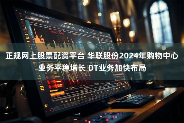 正规网上股票配资平台 华联股份2024年购物中心业务平稳增长 DT业务加快布局