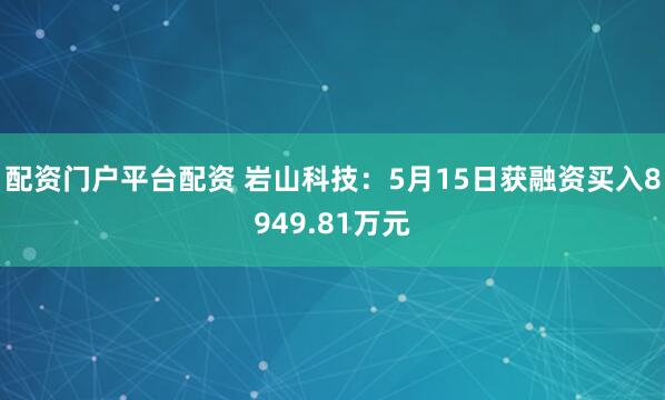 配资门户平台配资 岩山科技：5月15日获融资买入8949.81万元