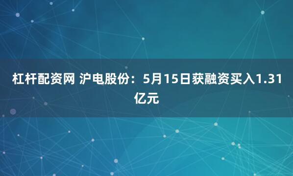 杠杆配资网 沪电股份：5月15日获融资买入1.31亿元
