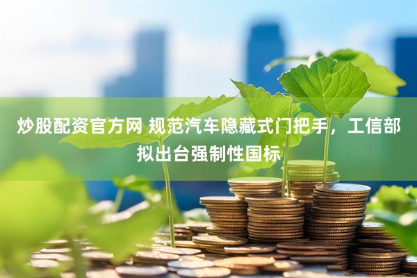 炒股配资官方网 规范汽车隐藏式门把手，工信部拟出台强制性国标