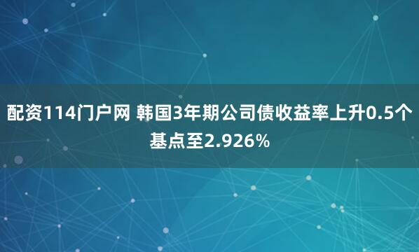 配资114门户网 韩国3年期公司债收益率上升0.5个基点至2.926%