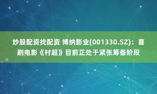 炒股配资找配资 博纳影业(001330.SZ)：喜剧电影《村超》目前正处于紧张筹备阶段