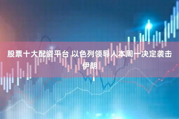 股票十大配资平台 以色列领导人本周一决定袭击伊朗