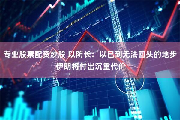 专业股票配资炒股 以防长：以已到无法回头的地步 伊朗将付出沉重代价