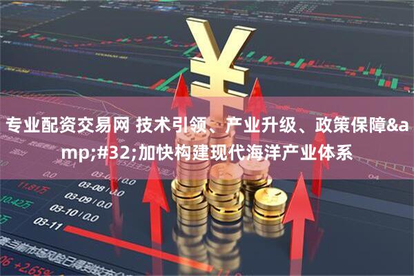 专业配资交易网 技术引领、产业升级、政策保障&#32;加快构建现代海洋产业体系