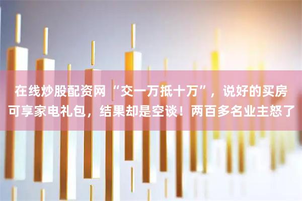 在线炒股配资网 “交一万抵十万”，说好的买房可享家电礼包，结果却是空谈！两百多名业主怒了