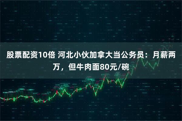股票配资10倍 河北小伙加拿大当公务员：月薪两万，但牛肉面80元/碗