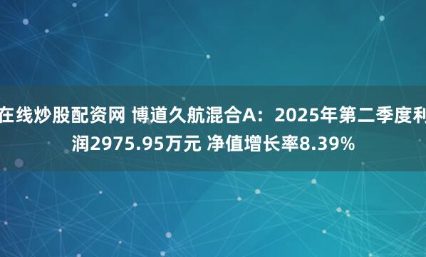 在线炒股配资网 博道久航混合A：2025年第二季度利润2975.95万元 净值增长率8.39%
