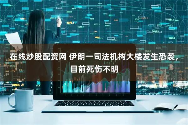 在线炒股配资网 伊朗一司法机构大楼发生恐袭，目前死伤不明