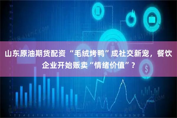 山东原油期货配资 “毛绒烤鸭”成社交新宠，餐饮企业开始贩卖“情绪价值”？