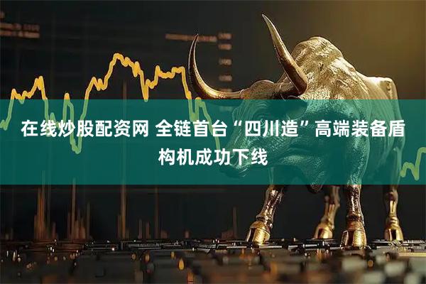 在线炒股配资网 全链首台“四川造”高端装备盾构机成功下线