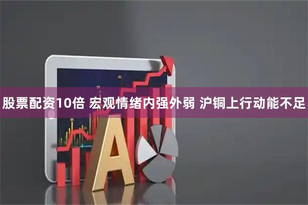 股票配资10倍 宏观情绪内强外弱 沪铜上行动能不足