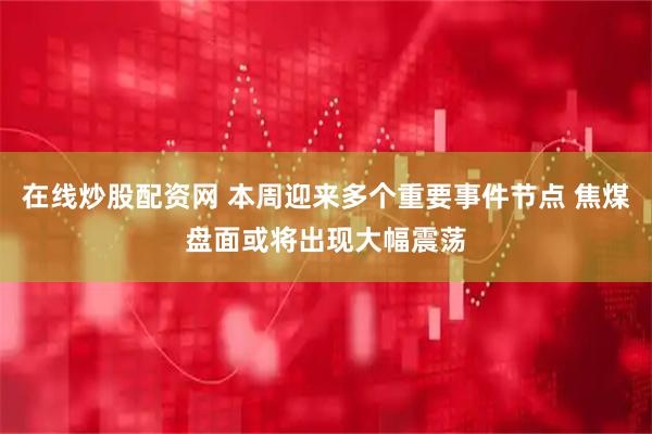 在线炒股配资网 本周迎来多个重要事件节点 焦煤盘面或将出现大幅震荡