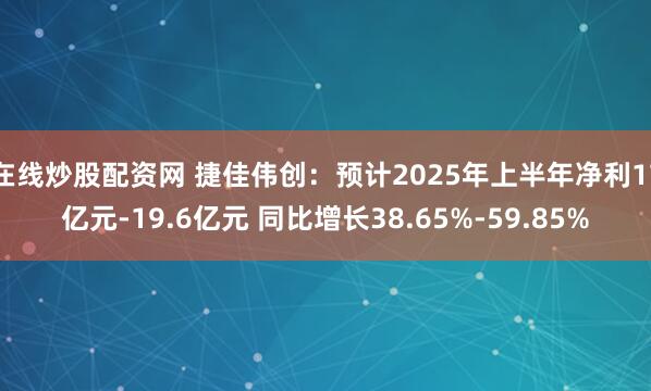 在线炒股配资网 捷佳伟创：预计2025年上半年净利17亿元-19.6亿元 同比增长38.65%-59.85%