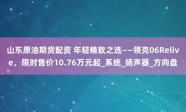 山东原油期货配资 年轻精致之选——领克06Relive，限时售价10.76万元起_系统_扬声器_方向盘