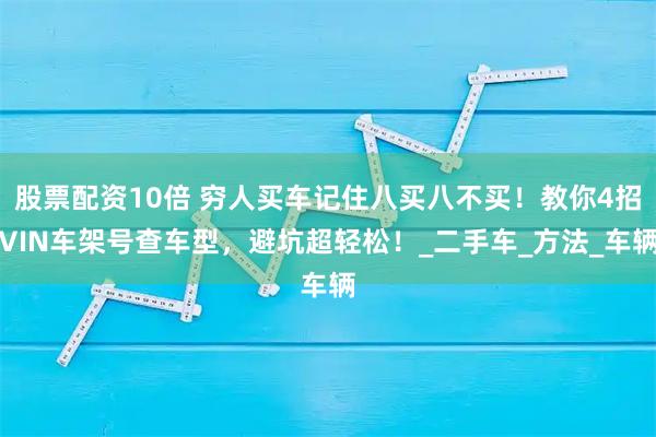 股票配资10倍 穷人买车记住八买八不买！教你4招VIN车架号查车型，避坑超轻松！_二手车_方法_车辆