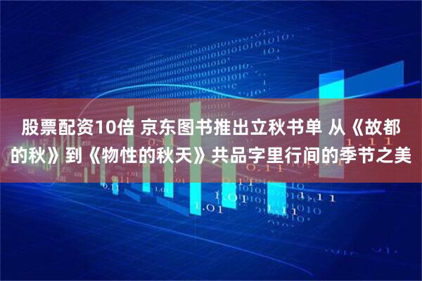 股票配资10倍 京东图书推出立秋书单 从《故都的秋》到《物性的秋天》共品字里行间的季节之美