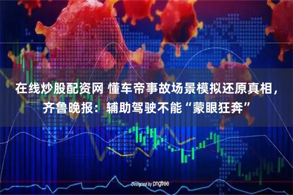 在线炒股配资网 懂车帝事故场景模拟还原真相，齐鲁晚报：辅助驾驶不能“蒙眼狂奔”