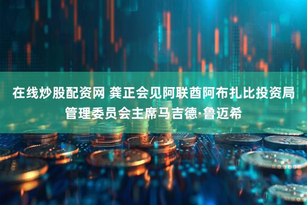 在线炒股配资网 龚正会见阿联酋阿布扎比投资局管理委员会主席马吉德·鲁迈希