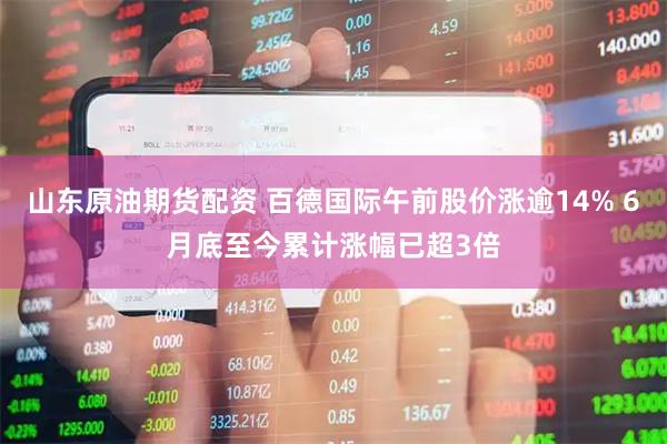 山东原油期货配资 百德国际午前股价涨逾14% 6月底至今累计涨幅已超3倍
