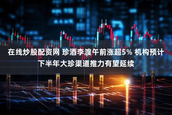 在线炒股配资网 珍酒李渡午前涨超5% 机构预计下半年大珍渠道推力有望延续