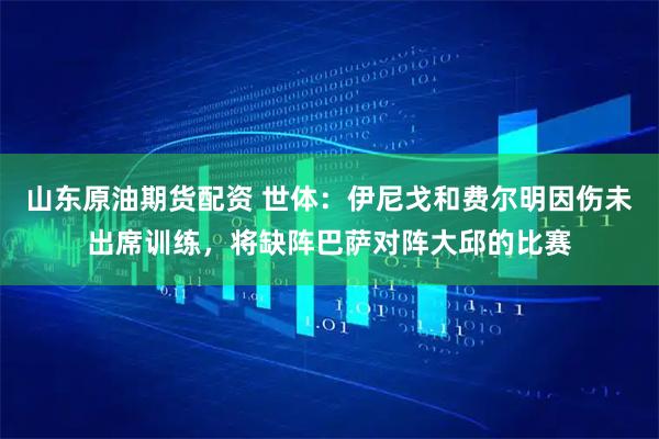 山东原油期货配资 世体：伊尼戈和费尔明因伤未出席训练，将缺阵巴萨对阵大邱的比赛