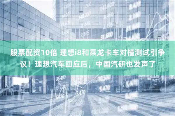 股票配资10倍 理想i8和乘龙卡车对撞测试引争议！理想汽车回应后，中国汽研也发声了