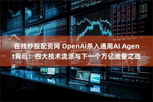 在线炒股配资网 OpenAI杀入通用AI Agent背后：四大技术流派与下一个万亿流量之战