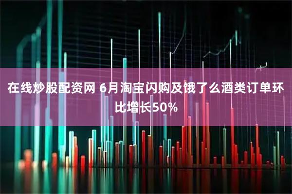 在线炒股配资网 6月淘宝闪购及饿了么酒类订单环比增长50%