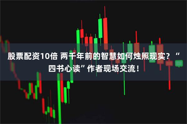 股票配资10倍 两千年前的智慧如何烛照现实？“四书心读”作者现场交流！