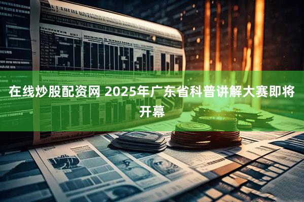 在线炒股配资网 2025年广东省科普讲解大赛即将开幕