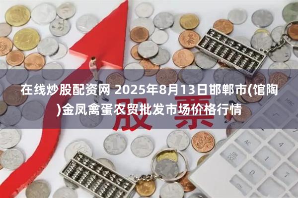 在线炒股配资网 2025年8月13日邯郸市(馆陶)金凤禽蛋农贸批发市场价格行情