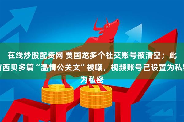 在线炒股配资网 贾国龙多个社交账号被清空；此前西贝多篇“温情公关文”被嘲，视频账号已设置为私密