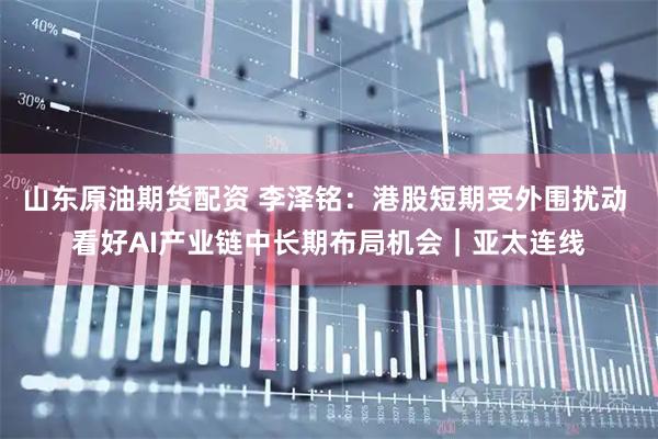 山东原油期货配资 李泽铭：港股短期受外围扰动 看好AI产业链中长期布局机会｜亚太连线