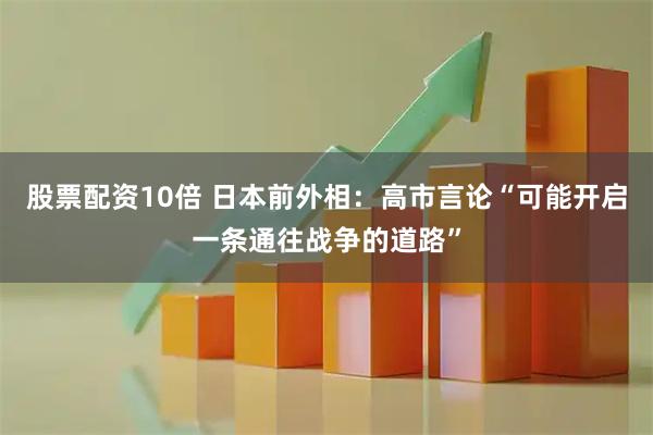 股票配资10倍 日本前外相：高市言论“可能开启一条通往战争的道路”