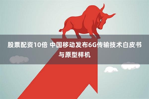 股票配资10倍 中国移动发布6G传输技术白皮书与原型样机