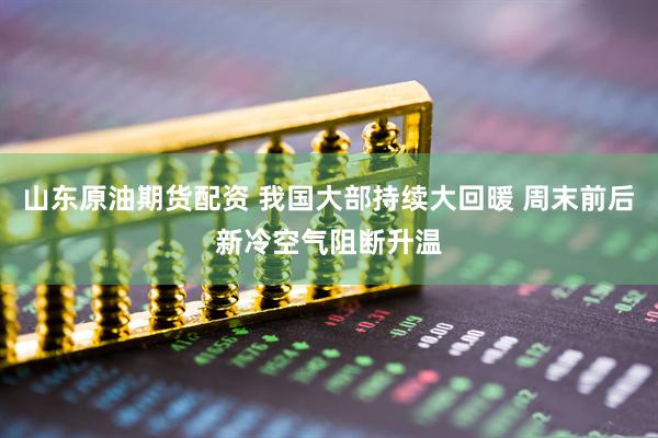 山东原油期货配资 我国大部持续大回暖 周末前后新冷空气阻断升温