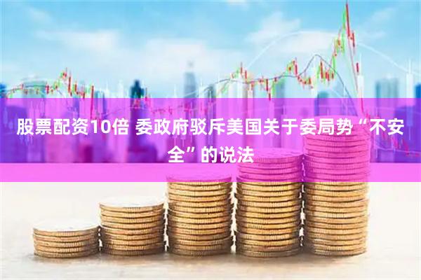 股票配资10倍 委政府驳斥美国关于委局势“不安全”的说法
