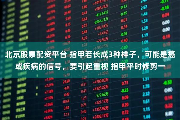 北京股票配资平台 指甲若长成3种样子，可能是癌或疾病的信号，要引起重视 指甲平时修剪一