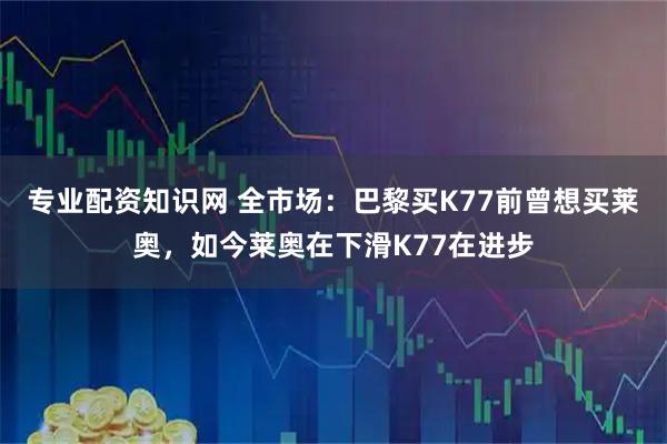 专业配资知识网 全市场：巴黎买K77前曾想买莱奥，如今莱奥在下滑K77在进步