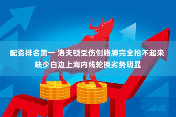 配资排名第一 洛夫顿受伤侧胳膊完全抬不起来 缺少白边上海内线轮换劣势明显