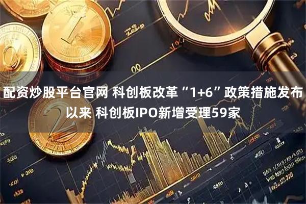 配资炒股平台官网 科创板改革“1+6”政策措施发布以来 科创板IPO新增受理59家