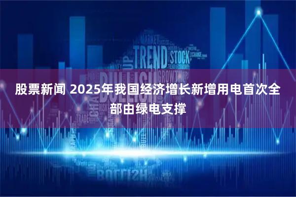 股票新闻 2025年我国经济增长新增用电首次全部由绿电支撑