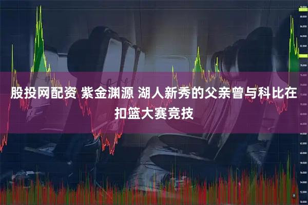 股投网配资 紫金渊源 湖人新秀的父亲曾与科比在扣篮大赛竞技