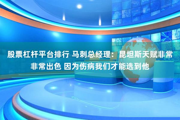 股票杠杆平台排行 马刺总经理：昆坦斯天赋非常非常出色 因为伤病我们才能选到他