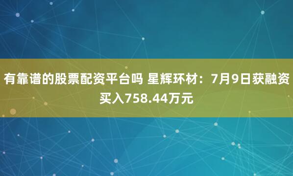 有靠谱的股票配资平台吗 星辉环材：7月9日获融资买入758.44万元