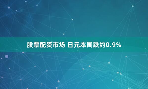 股票配资市场 日元本周跌约0.9%