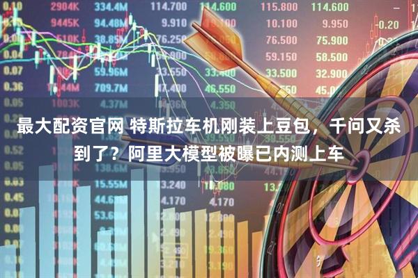 最大配资官网 特斯拉车机刚装上豆包，千问又杀到了？阿里大模型被曝已内测上车